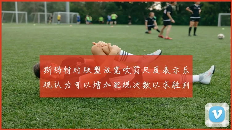 斯玛特对联盟放宽吹罚尺度表示乐观认为可以增加犯规次数以求胜利