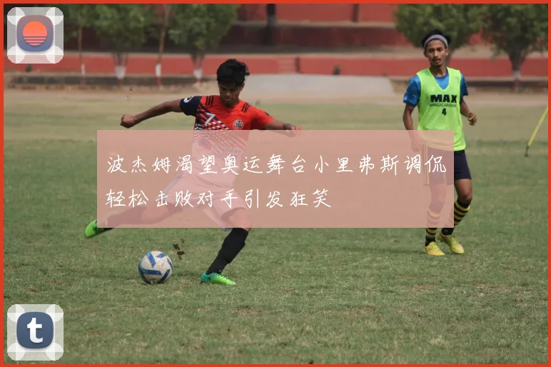 波杰姆渴望奥运舞台小里弗斯调侃轻松击败对手引发狂笑