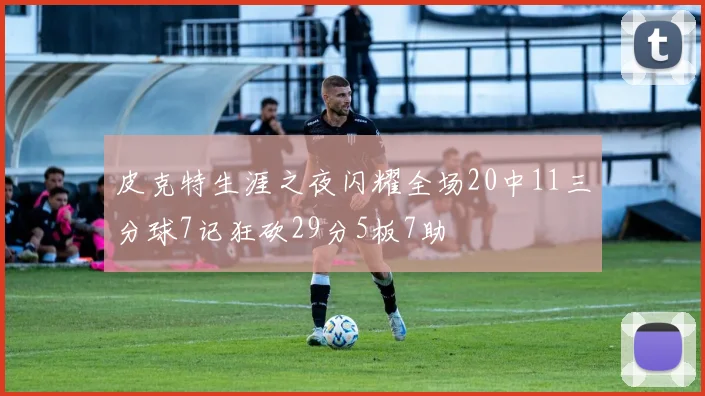 皮克特生涯之夜闪耀全场20中11三分球7记狂砍29分5板7助