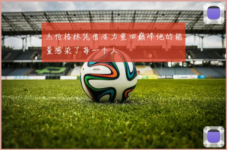 杰伦格林凭借活力重回巅峰他的能量感染了每一个人